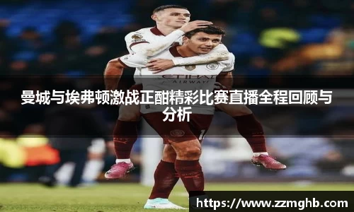 曼城与埃弗顿激战正酣精彩比赛直播全程回顾与分析